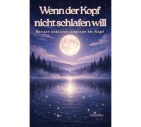 Wenn der Kopf nicht schlafen will: Besser schlafen beginnt im Kopf: Ein praxisnaher Leitfaden mit konkreten Übungen für schnelles Einschlafen und ruhige Nächte