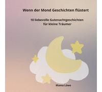 Wenn der Mond Geschichten flüstert: 10 liebevolle Gutenachtgeschichten für kleine Träumer