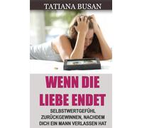 Wenn die Liebe endet: Vom Schmerz der unerwiderten Liebe loslassen; Nach einer Liebesenttäuschung neu beginnen; Wie man nach dem Ende einer Beziehung heilt