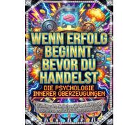 Wenn Erfolg beginnt, bevor du handelst: Die Psychologie innerer Überzeugungen: Denkmuster, Selbstzweifel und die Frage, wie wir uns selbst erlauben zu wachsen