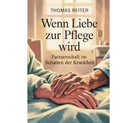 Wenn Liebe zur Pflege wird - Partnerschaft im Schatten der Krankheit: Wege durch Belastung, Nähe, Verantwortung, Grenzen, Selbstfürsorge, emotionalen ... Bewältigung chronischer Herausforderungen