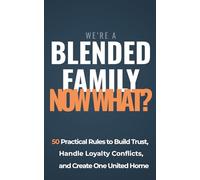 We're a Blended Family, Now What?: 50 Practical Rules to Build Trust, Handle Loyalty Conflicts, and Create One United Home