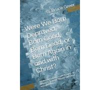 Were We Born Depraved, Born Good, Born Dead, or Born Again in and with Christ?: and Related Questions with Answers Helping Us to Better Receive God’s ... Love Others. (A New Covenant Understanding)