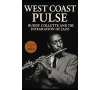West Coast Pulse: Buddy Collette and the Integration of Jazz: The Untold Story of Buddy Collette, Jazz Integration, and the Real Sound of West Coast Cool