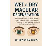 WET vs DRY MACULAR DEGENERATION: A Comprehensive Guide to Causes, Early Warning Signs, Cutting-Edge Treatments, and Practical Solutions for Protecting Your Sight