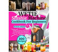 WETIE Slushie Machine Cookbook For Beginners: 300 Easy and Delicious Slushie Recipes for Fruit Blends, Soda, Milkshakes, Coffee, Tea, and Dessert Treats for Every Occasion