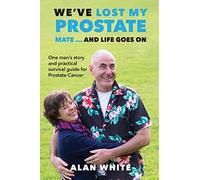 We've Lost My Prostate, Mate! ... And Life Goes On: One man's story and practical survival guide for Prostate Cancer