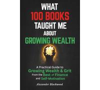 What 100 Books Taught Me about Growing Wealth: A Practical Guide to Growing Wealth & Grit from the Best of Finance and Self-Motivation