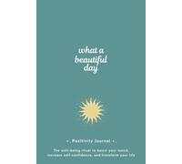 What A Beautiful Day - Positivity Journal: The well-being ritual to boost your mood, increase self-confidence, and transform your life