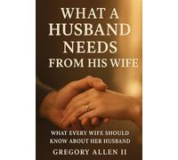 What A Husband Needs From His Wife: What Every Women Should Know Her About