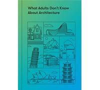 What Adults Don't Know About Architecture: Inspiring young minds to build a more beautiful world