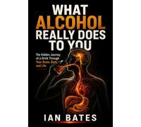 What Alcohol Really Does To You: The Hidden Journey of a Drink Through Your Brain, Body, and Life (Alcohol: The Hard Truth)