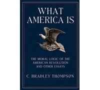 What America Is: The Moral Logic of the American Revolution and Other Essays