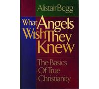 What Angels Wish They Knew: The Basics of True Christianity