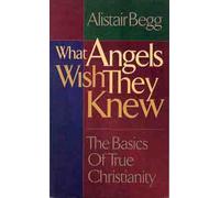 What Angels Wish They Knew: The Basics of True Christianity