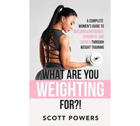 What Are You Weighting For?!: A Complete Guide to Building Confidence, Strength, and Curves Through Weight Training