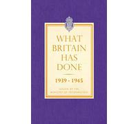 What Britain Has Done: September 1939 - 1945 a Selection of Outstanding Facts and Figures