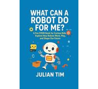 WHAT CAN A ROBOT DO FOR ME?: A Fun STEM Book for Curious Kids: Explore How Robots Work, Play, and Shape Our Future