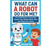 WHAT CAN A ROBOT DO FOR ME?: A Fun STEM Book for Curious Kids: Explore How Robots Work, Play, and Shape Our Future