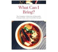What Can I Bring?: The Complete Collection of Shareable, Transportable, and Irresistible Recipes
