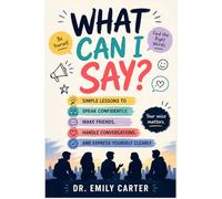What Can I Say? Book For Teens: Simple Lessons to Speak Confidently, Make Friends, Handle Conversations, and Express Yourself Clearly