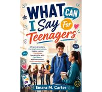 What Can I Say For Teenagers: A Practical Guide to Starting Conversations, Making Lasting Friendships, Speaking Up with Confidence, and Overcoming Social Awkwardness