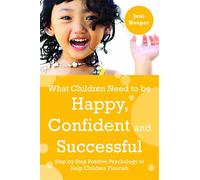 What Children Need to Be Happy, Confident and Successful: Step by Step Positive Psychology to Help Children Flourish