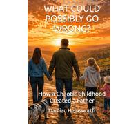 What Could Possibly go Wrong?: How a Chaotic Childhood Created a Father