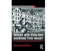 What Did You Do During the War?: The Last Throes of the British Pro-Nazi Right, 1940-45 (Routledge Studies in Fascism and the Far Right)