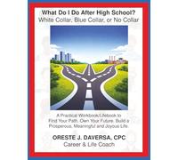 What Do I Do After High School? White Collar, Blue Collar, or No Collar: A Practical Workbook/Lifebook to Find Your Path. Own Your Future. Build a Prosperous, Meaningful and Joyous Life.