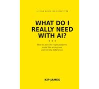 WHAT DO I REALLY NEED WITH AI?: How to Pick the Right Platform, Avoid the Wrong One, and Tell the Difference