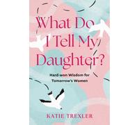 What Do I Tell My Daughter? : Hard-won Wisdoms for Tomorrow's Women