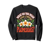 What Do You Mean I Have Enough Plumerias Sweatshirt