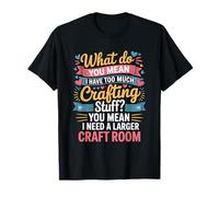 What Do You Mean Too Much Crafting Stuff Larger Craft Room T-Shirt