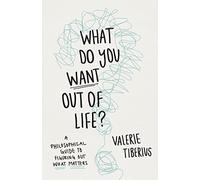 What Do You Want Out of Life?: A Philosophical Guide to Figuring Out What Matters
