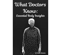 What Doctors Know: Essential Body Insights: A Simple Guide to Understanding Medical Knowledge for Everyone