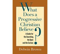 What Does a Progressive Christian Believe?: A Guide for the Searching, the Open, and the Curious