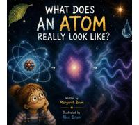 What Does an Atom Really Look Like?: A Child's Journey Into Atoms, Electrons, Light, and the Hidden Structure of Matter
