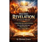 What Does Revelation Actually Mean?: A Scripture-Only Guide to Daniel and Revelation - What the Bible Clearly Says, What It Doesn't, and How to Tell the Difference