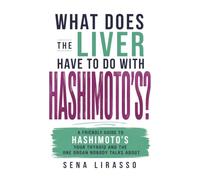 What Does the Liver Have to Do with Hashimoto's?: A Friendly Guide to Hashimoto's, Your Thyroid, and the One Organ Nobody Talks About
