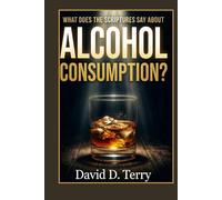 WHAT DOES THE SCRIPTURES SAY ABOUT ALCOHOL CONSUMPTION? (What the Scriptures Say Series)
