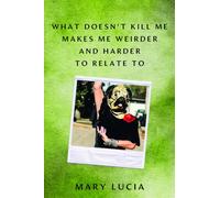 What Doesn't Kill Me Makes Me Weirder and Harder to Relate to : A Memoir