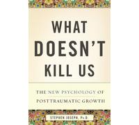 What Doesn't Kill Us: The New Psychology of Posttraumatic Growth