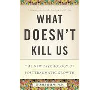 What Doesn't Kill Us: The New Psychology of Posttraumatic Growth