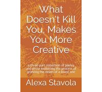 What Doesn't Kill You, Makes You More Creative: a three-part collection of poetry and prose exploring the process of grieving the death of a loved one