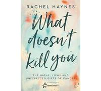 What Doesn't Kill You ...: The Highs, Lows and Unexpected Gifts of Surviving Cancer