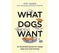 What Dogs Want: An illustrated guide for HAPPY dog care and training