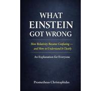 What Einstein Got Wrong: How Relativity Became Confusing - and How to Understand It Clearly