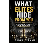 What Elites Hide From You: The Hidden Rules of Power, Wealth, and Influence That Shape Your Life