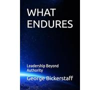 WHAT ENDURES: Leadership Beyond Authority (My Lessons)